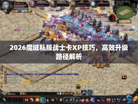 2026魔域私服战士卡XP技巧,高效升级路径解析 2026魔域私服战士卡XP技巧,高效升级路径解析