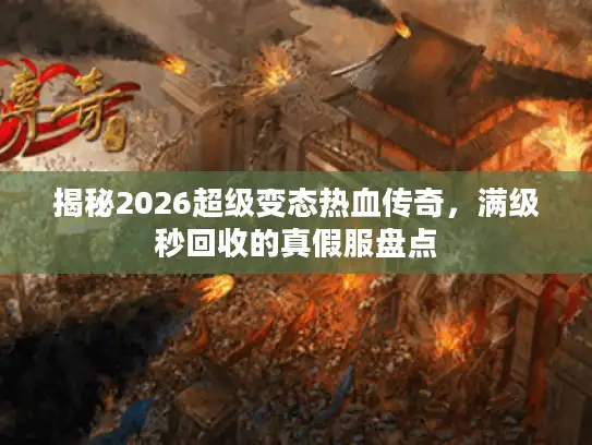 揭秘2026超级变态热血传奇，满级秒回收的真假服盘点