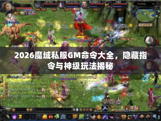 2026魔域私服GM命令大全,隐藏指令与神级玩法揭秘 2026魔域私服GM命令大全,隐藏指令与神级玩法揭秘