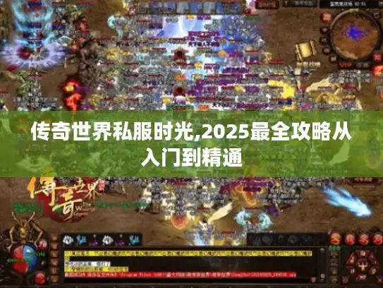 传奇世界私服时光,2025最全攻略从入门到精通 传奇世界私服时光,2025最全攻略从入门到精通
