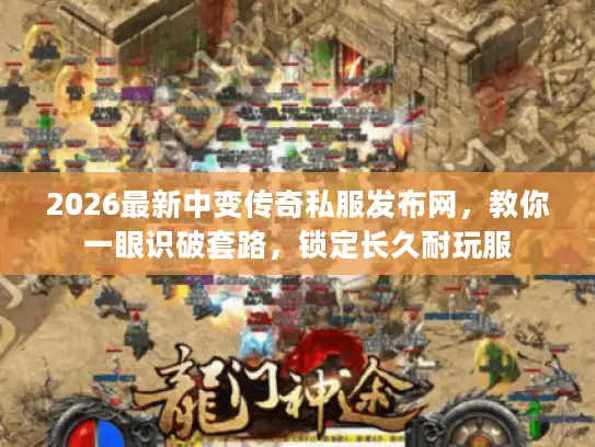 2026最新中变传奇私服发布网，教你一眼识破套路，锁定长久耐玩服