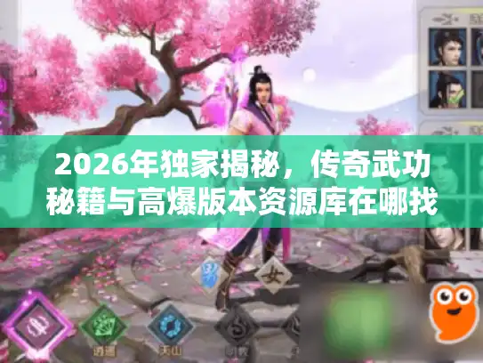 2026年独家揭秘，传奇武功秘籍与高爆版本资源库在哪找？