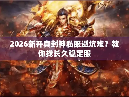 2026新开真封神私服避坑难?教你找长久稳定服 2026新开真封神私服避坑难?教你找长久稳定服