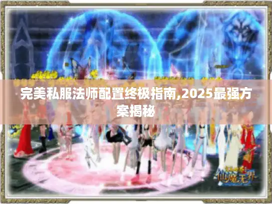 完美私服法师配置终极指南,2025最强方案揭秘