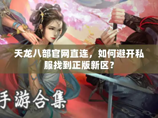 天龙八部官网直连,如何避开私服找到正版新区? 天龙八部官网直连,如何避开私服找到正版新区?