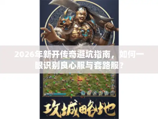 2026年新开传奇避坑指南，如何一眼识别良心服与套路服？