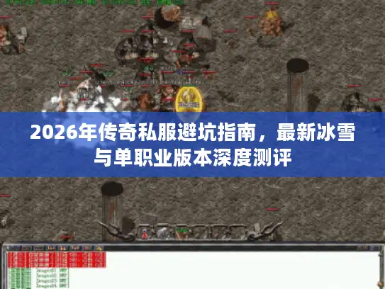 2026年传奇私服避坑指南，最新冰雪与单职业版本深度测评
