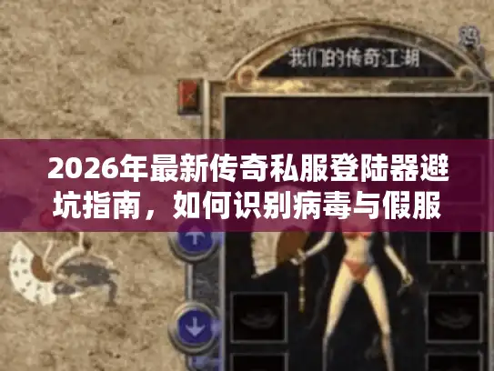2026年最新传奇私服登陆器避坑指南，如何识别病毒与假服？