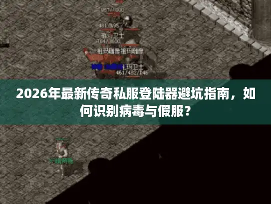 2026年最新传奇私服登陆器避坑指南，如何识别病毒与假服？