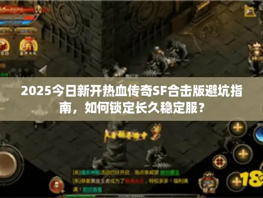 2025今日新开热血传奇SF合击版避坑指南，如何锁定长久稳定服？