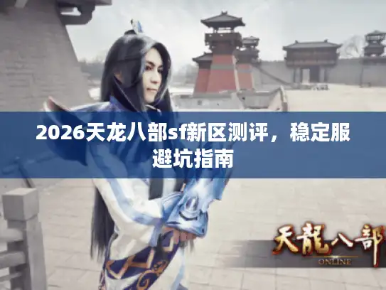 2026天龙八部sf新区测评,稳定服避坑指南 2026天龙八部sf新区测评,稳定服避坑指南