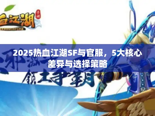 2025热血江湖SF与官服，5大核心差异与选择策略