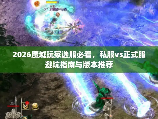 2026魔域玩家选服必看,私服vs正式服避坑指南与版本推荐 2026魔域玩家选服必看,私服vs正式服避坑指南与版本推荐