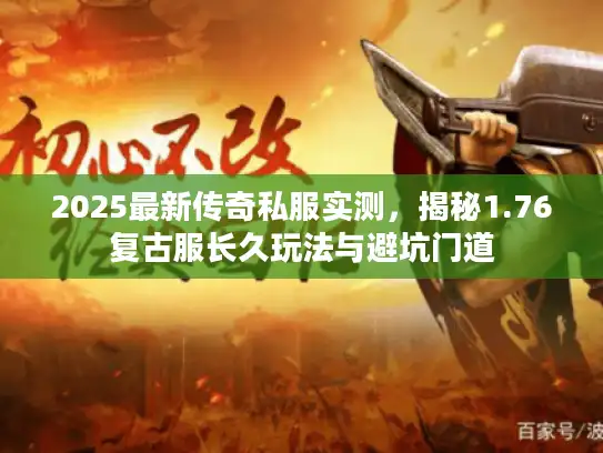 2025最新传奇私服实测,揭秘1.76复古服长久玩法与避坑门道 2025最新传奇私服实测,揭秘1.76复古服长久玩法与避坑门道