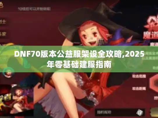 DNF70版本公益服架设全攻略,2025年零基础建服指南