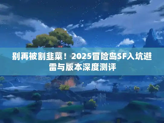 别再被割韭菜!2025冒险岛SF入坑避雷与版本深度测评 别再被割韭菜!2025冒险岛SF入坑避雷与版本深度测评
