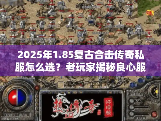 2025年1.85复古合击传奇私服怎么选？老玩家揭秘良心服避坑指南