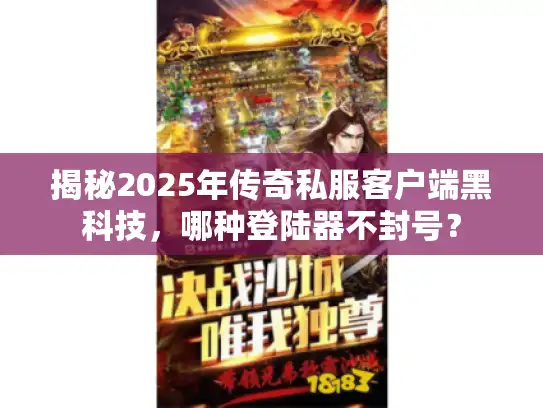 揭秘2025年传奇私服客户端黑科技,哪种登陆器不封号? 揭秘2025年传奇私服客户端黑科技,哪种登陆器不封号?
