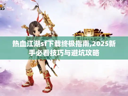 热血江湖sf下载终极指南,2025新手必看技巧与避坑攻略