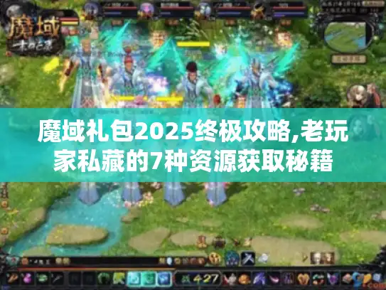 魔域礼包2025终极攻略,老玩家私藏的7种资源获取秘籍