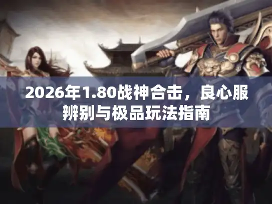 2026年1.80战神合击，良心服辨别与极品玩法指南