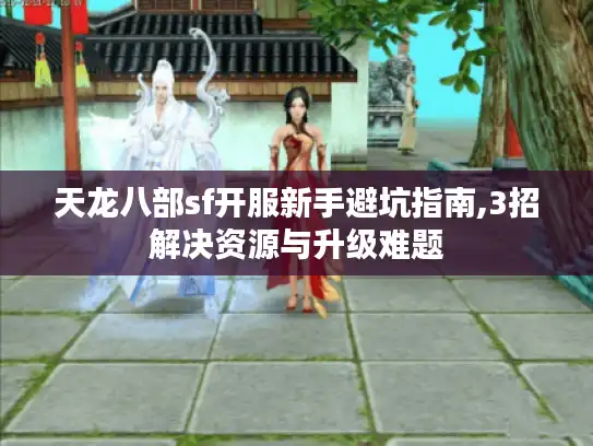 天龙八部sf开服新手避坑指南,3招解决资源与升级难题