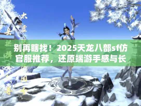 别再瞎找!2025天龙八部sf仿官服推荐,还原端游手感与长久服 别再瞎找!2025天龙八部sf仿官服推荐,还原端游手感与长久服
