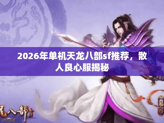 2026年单机天龙八部sf推荐，散人良心服揭秘