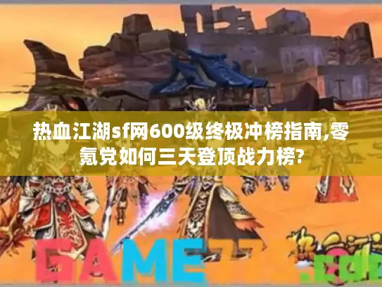 热血江湖sf网600级终极冲榜指南,零氪党如何三天登顶战力榜?
