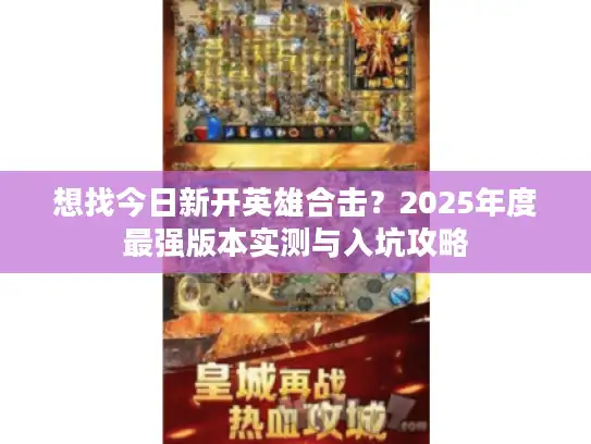 想找今日新开英雄合击？2025年度最强版本实测与入坑攻略