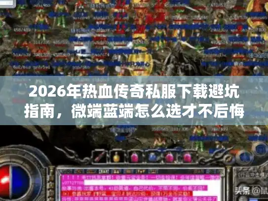 2026年热血传奇私服下载避坑指南，微端蓝端怎么选才不后悔?