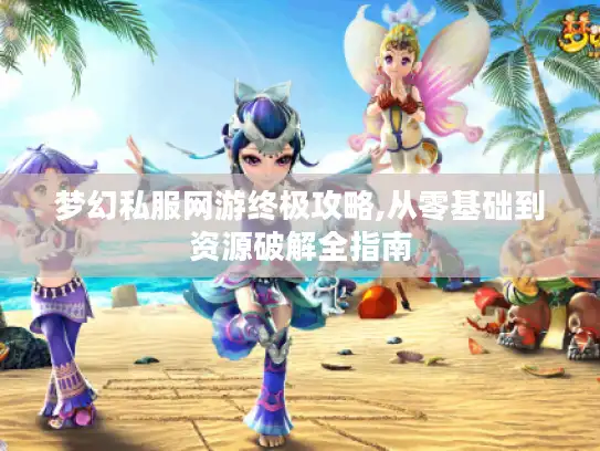 梦幻私服网游终极攻略,从零基础到资源破解全指南