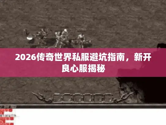 2026传奇世界私服避坑指南,新开良心服揭秘 2026传奇世界私服避坑指南,新开良心服揭秘