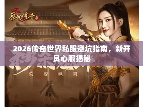 2026传奇世界私服避坑指南,新开良心服揭秘 2026传奇世界私服避坑指南,新开良心服揭秘