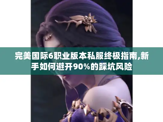 完美国际6职业版本私服终极指南,新手如何避开90%的踩坑风险