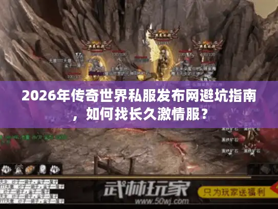 2026年传奇世界私服发布网避坑指南，如何找长久激情服？