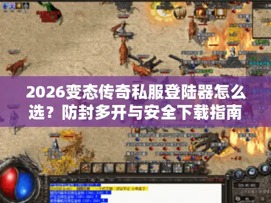 2026变态传奇私服登陆器怎么选？防封多开与安全下载指南