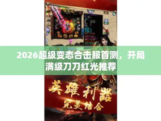 2026超级变态合击服首测，开局满级刀刀红光推荐