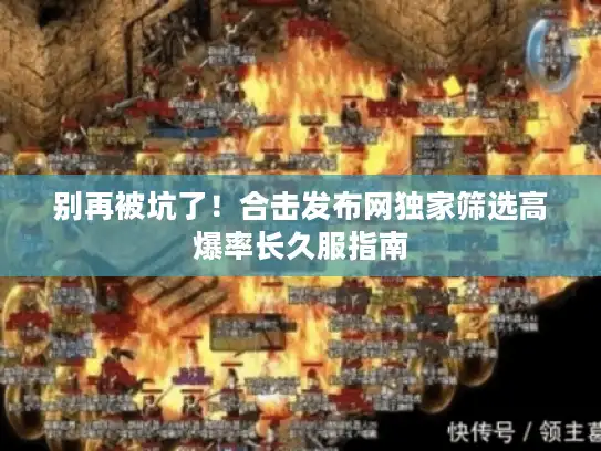 别再被坑了!合击发布网独家筛选高爆率长久服指南 别再被坑了!合击发布网独家筛选高爆率长久服指南