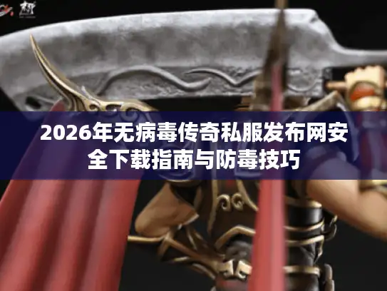 2026年无病毒传奇私服发布网安全下载指南与防毒技巧 2026年无病毒传奇私服发布网安全下载指南与防毒技巧