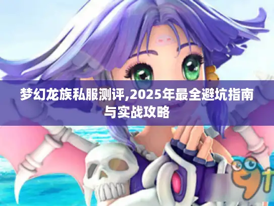 梦幻龙族私服测评,2025年最全避坑指南与实战攻略 梦幻龙族私服测评,2025年最全避坑指南与实战攻略