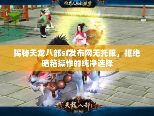 揭秘天龙八部sf发布网无托服,拒绝暗箱操作的纯净选择 揭秘天龙八部sf发布网无托服,拒绝暗箱操作的纯净选择
