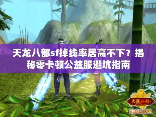 天龙八部sf掉线率居高不下？揭秘零卡顿公益服避坑指南