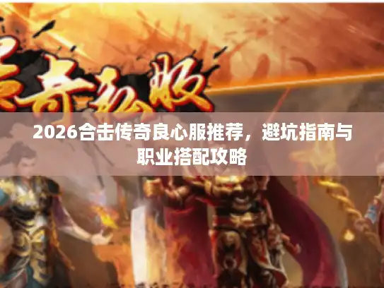 2026合击传奇良心服推荐，避坑指南与职业搭配攻略