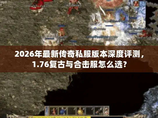 2026年最新传奇私服版本深度评测,1.76复古与合击服怎么选? 2026年最新传奇私服版本深度评测,1.76复古与合击服怎么选?