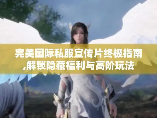 完美国际私服宣传片终极指南,解锁隐藏福利与高阶玩法