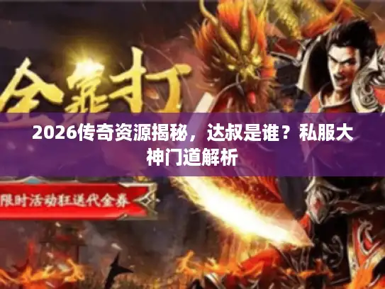 2026传奇资源揭秘，达叔是谁？私服大神门道解析