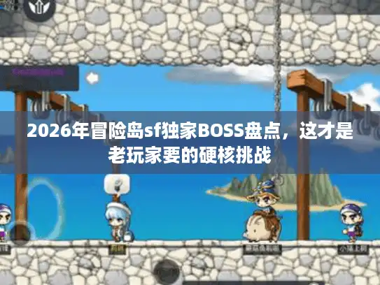 2026年冒险岛sf独家BOSS盘点，这才是老玩家要的硬核挑战