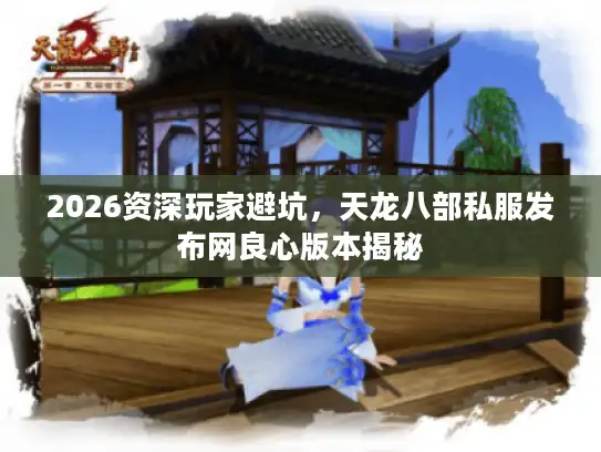 2026资深玩家避坑,天龙八部私服发布网良心版本揭秘 2026资深玩家避坑,天龙八部私服发布网良心版本揭秘