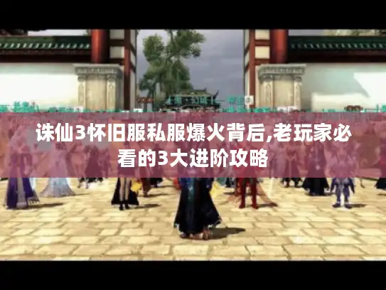 诛仙3怀旧服私服爆火背后,老玩家必看的3大进阶攻略 诛仙3怀旧服私服爆火背后,老玩家必看的3大进阶攻略